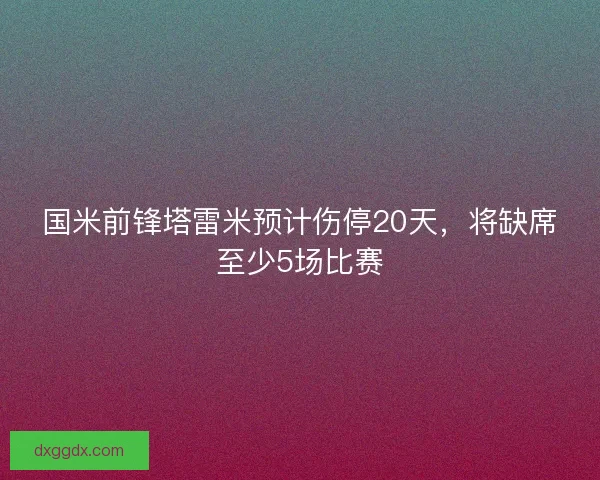 国米前锋塔雷米预计伤停20天，将缺席至少5场比赛