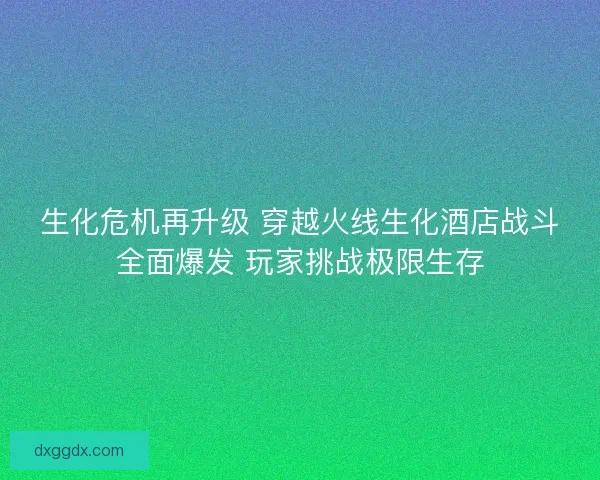 生化危机再升级 穿越火线生化酒店战斗全面爆发 玩家挑战极限生存
