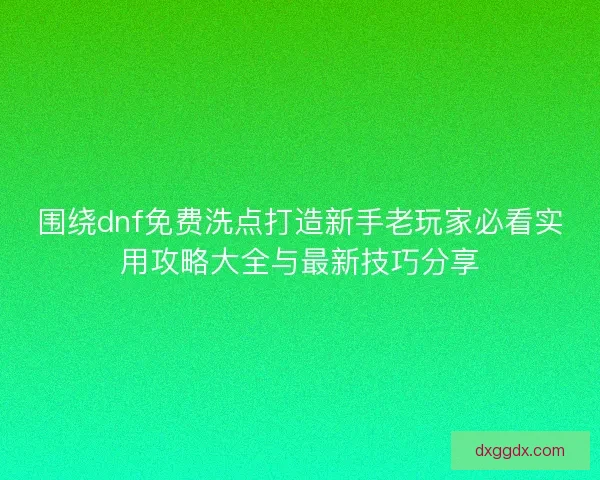 围绕dnf免费洗点打造新手老玩家必看实用攻略大全与最新技巧分享