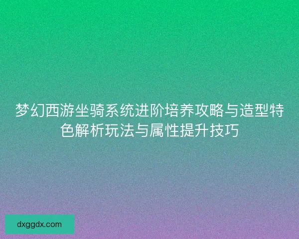 梦幻西游坐骑系统进阶培养攻略与造型特色解析玩法与属性提升技巧