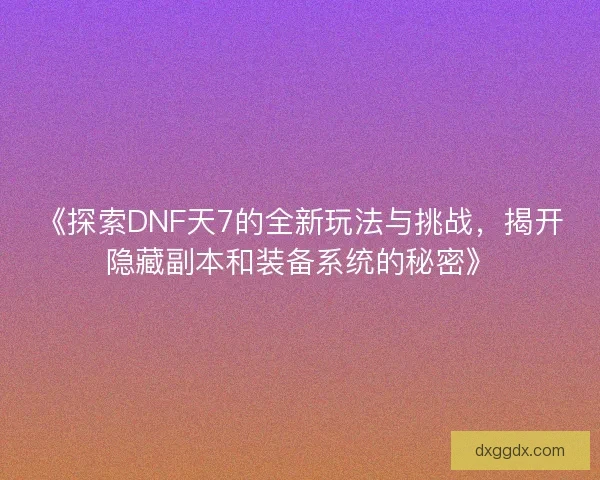 《探索DNF天7的全新玩法与挑战，揭开隐藏副本和装备系统的秘密》
