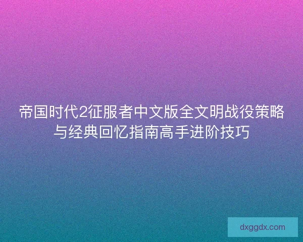 帝国时代2征服者中文版全文明战役策略与经典回忆指南高手进阶技巧