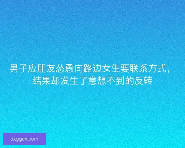 男子应朋友怂恿向路边女生要联系方式，结果却发生了意想不到的反转
