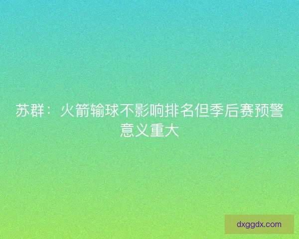 苏群：火箭输球不影响排名但季后赛预警意义重大