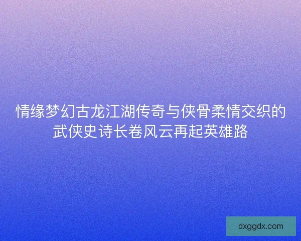 情缘梦幻古龙江湖传奇与侠骨柔情交织的武侠史诗长卷风云再起英雄路