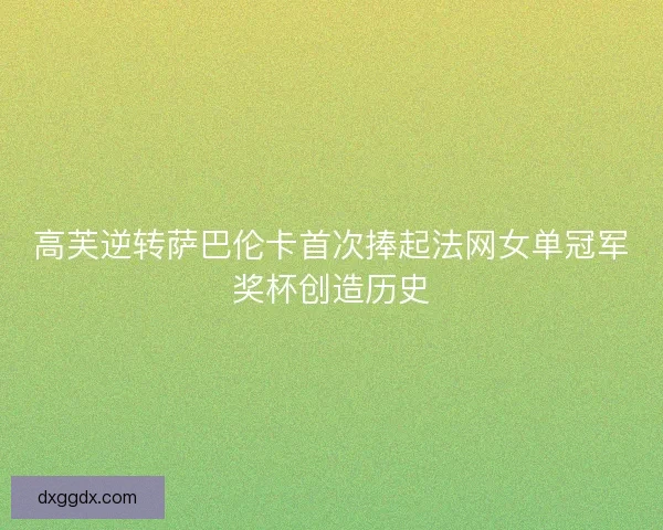 高芙逆转萨巴伦卡首次捧起法网女单冠军奖杯创造历史