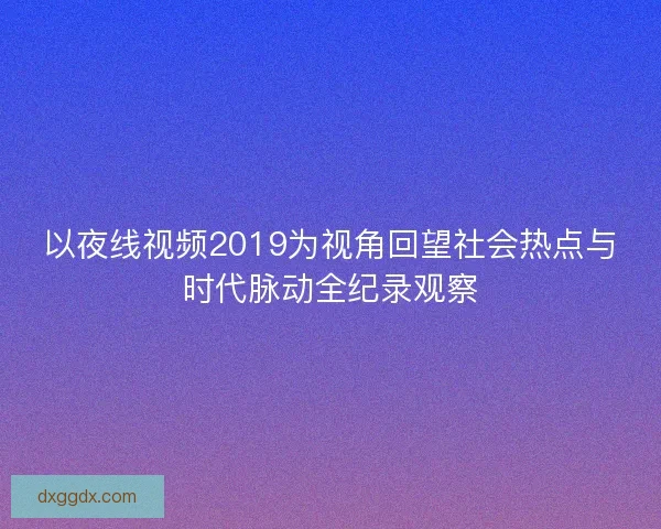 以夜线视频2019为视角回望社会热点与时代脉动全纪录观察