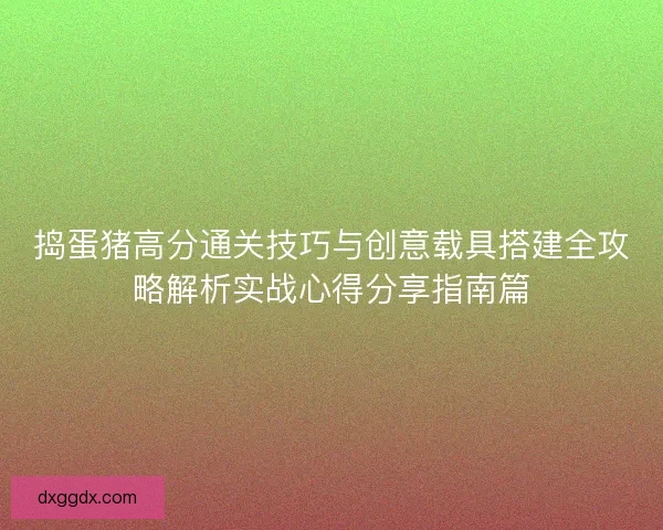 捣蛋猪高分通关技巧与创意载具搭建全攻略解析实战心得分享指南篇