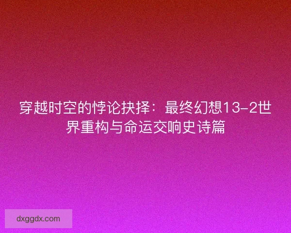 穿越时空的悖论抉择：最终幻想13-2世界重构与命运交响史诗篇