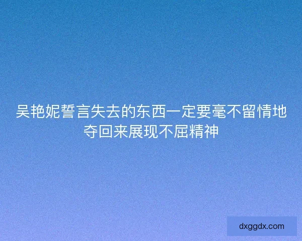 吴艳妮誓言失去的东西一定要毫不留情地夺回来展现不屈精神