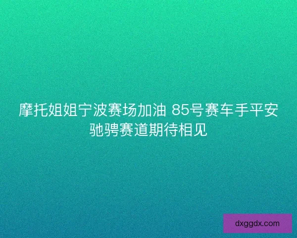 摩托姐姐宁波赛场加油 85号赛车手平安驰骋赛道期待相见