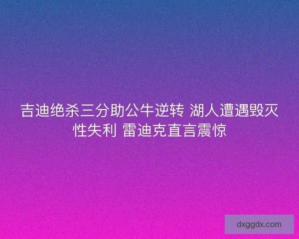 吉迪绝杀三分助公牛逆转 湖人遭遇毁灭性失利 雷迪克直言震惊