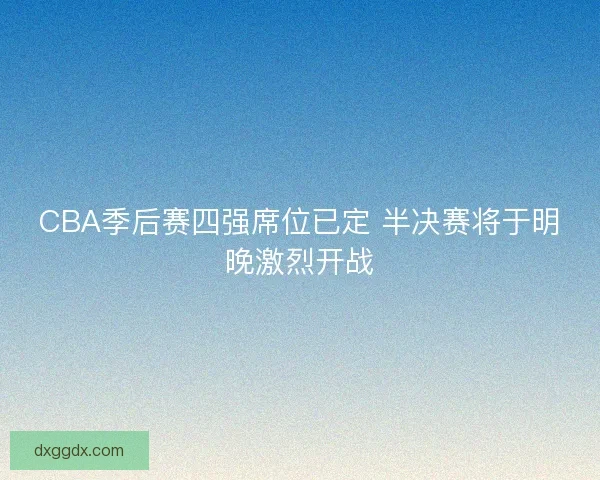 CBA季后赛四强席位已定 半决赛将于明晚激烈开战
