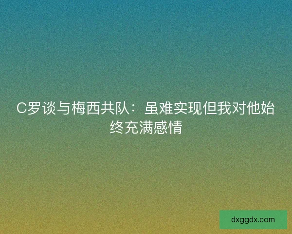 C罗谈与梅西共队：虽难实现但我对他始终充满感情