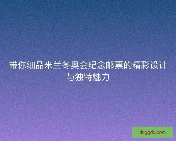 带你细品米兰冬奥会纪念邮票的精彩设计与独特魅力 带你细品米兰冬奥会纪念邮票的精彩设计与独特魅力