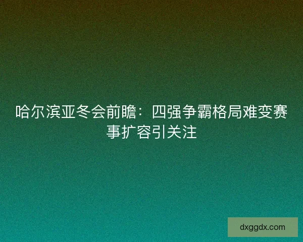 哈尔滨亚冬会前瞻：四强争霸格局难变赛事扩容引关注